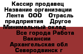 Кассир-продавец › Название организации ­ Лента, ООО › Отрасль предприятия ­ Другое › Минимальный оклад ­ 30 000 - Все города Работа » Вакансии   . Архангельская обл.,Северодвинск г.